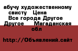абучу художественному свисту › Цена ­ 1 000 - Все города Другое » Другое   . Магаданская обл.